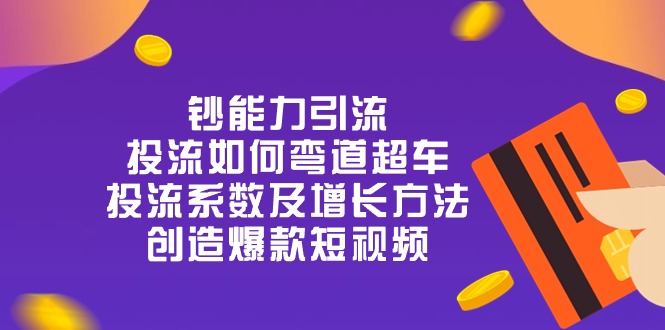 钞 能 力 引 流:投流弯道超车,投流系数及增长方法,创造爆款短视频(20节)-轻创社项目网