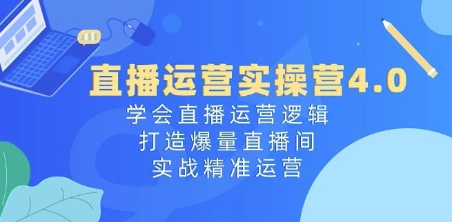 直播运营实操营4.0:学会直播运营逻辑,打造爆量直播间,实战精准运营-轻创社项目网