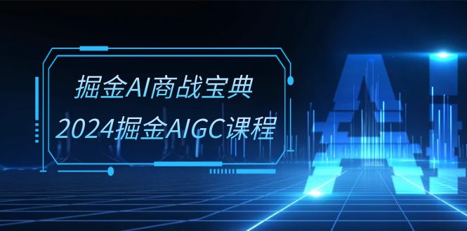掘金AI商战宝典系统班:2024掘金AIGC课程(30节视频课)-轻创社项目网