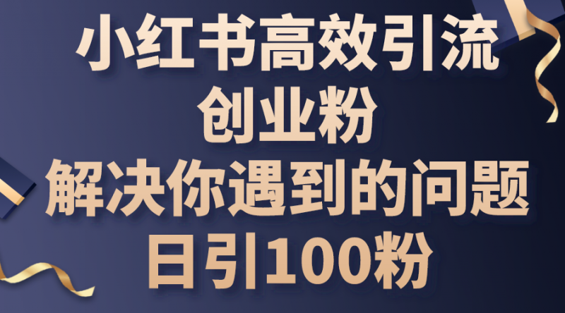 (10929期)小红书高效引流创业粉,解决你遇到的问题,日引100粉-轻创社项目网