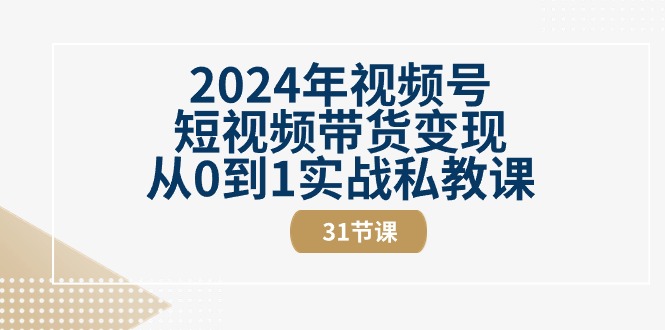 2024年视频号短视频带货变现从0到1实战私教课(30节视频课)-轻创社项目网