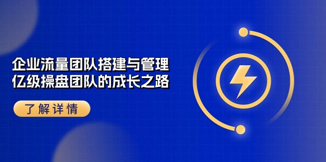 企业流量团队搭建与管理,亿级操盘团队的成长之路(28节课)-轻创社项目网