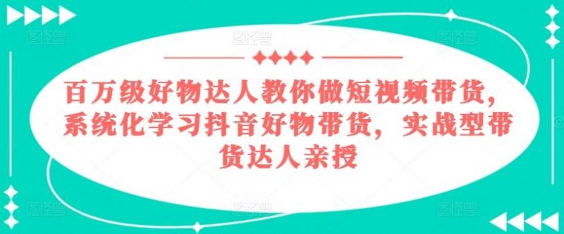 百万级好物达人教你做短视频带货,系统化学习抖音好物带货,实战型带货达人亲授-轻创社项目网