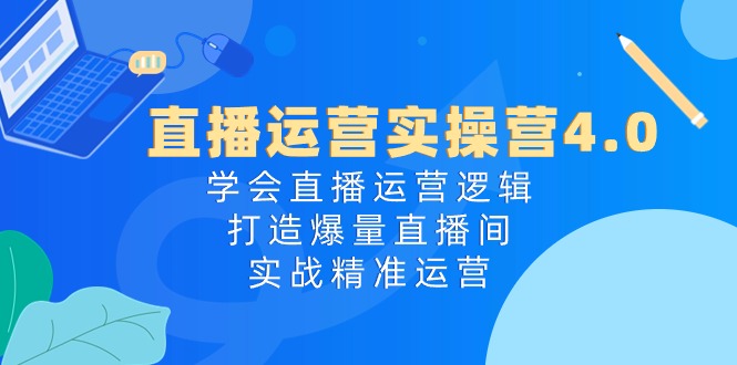 直播运营实操营4.0:学会直播运营逻辑打造爆量直播间,实战精准运营-轻创社项目网