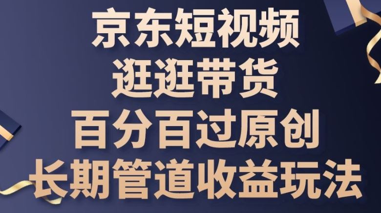 京东短视频逛逛带货百分百过原创,长期管道收益玩法【揭秘】-轻创社项目网