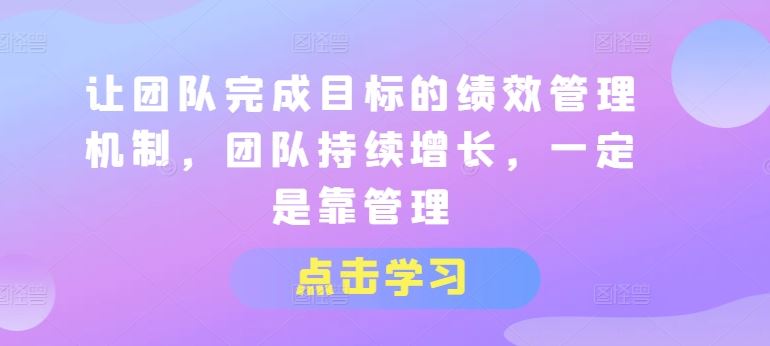 让团队完成目标的绩效管理机制,团队持续增长,一定是靠管理-轻创社项目网