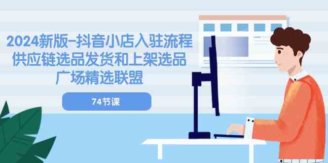 2024新版抖音小店入驻流程:供应链选品发货和上架选品广场精选联盟(74节)-轻创社项目网