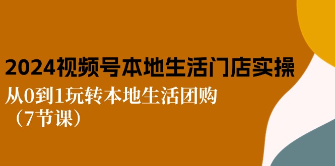 2024视频号短视频本地生活门店实操:从0到1玩转本地生活团购(7节课)-轻创社项目网