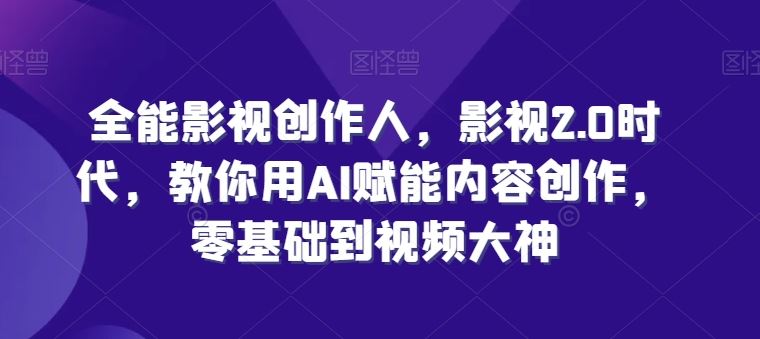 全能影视创作人,影视2.0时代,教你用AI赋能内容创作,?零基础到视频大神-轻创社项目网