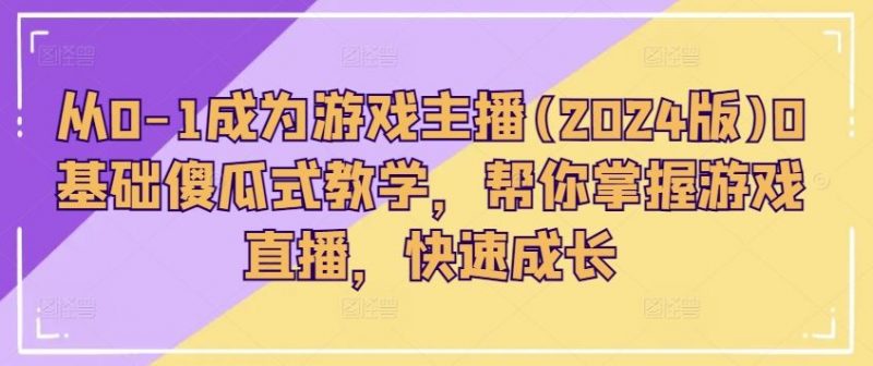 从0-1成为游戏主播(2024版)0基础傻瓜式教学,帮你掌握游戏直播,快速成长-轻创社项目网