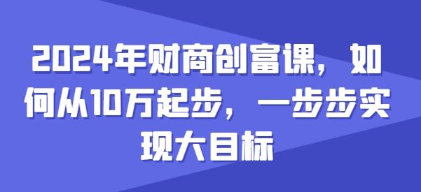 2024年财商创富课,如何从10w起步,一步步实现大目标-轻创社项目网