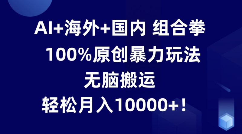 AI+海外+国内组合拳,100%原创暴力玩法,无脑搬运,轻松月入10000+!-轻创社项目网
