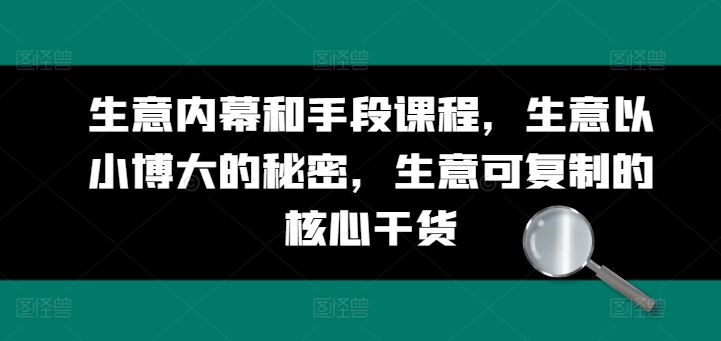 生意内幕和手段课程,生意以小博大的秘密,生意可复制的核心干货-轻创社项目网