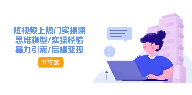 (11113期)短视频上热门实操课,思维模型/实操经验/暴力引流/后端变现(11节)-轻创社项目网