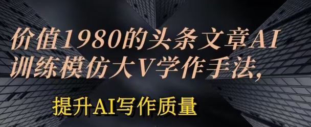 价值1980头条文章AI投喂训练模仿大v写作手法,提升AI写作质量【揭秘】-轻创社项目网