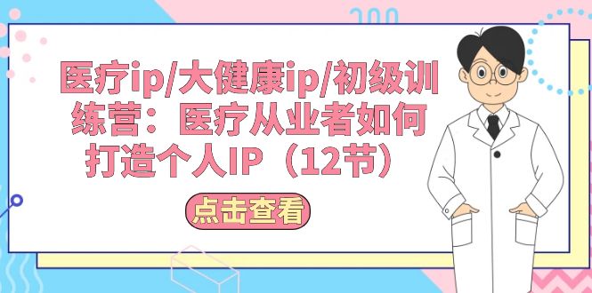 (10851期)医疗ip/大健康ip/初级训练营:医疗从业者如何打造个人IP(12节)-轻创社项目网