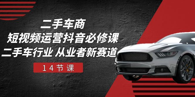 二手车商短视频运营抖音必修课,二手车行业 从业者新赛道(14节课)-轻创社项目网