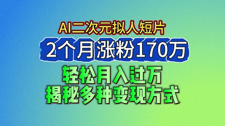 2024最新蓝海AI生成二次元拟人短片,2个月涨粉170万,轻松月入过万,揭秘多种变现方式-轻创社项目网