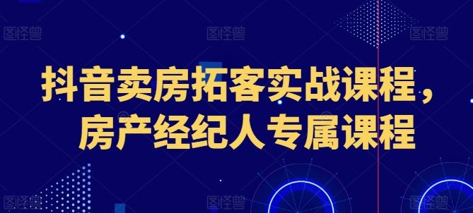 抖音卖房拓客实战课程,房产经纪人专属课程-轻创社项目网