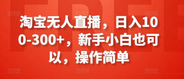 淘宝无人直播,日入100-300+,新手小白也可以,操作简单-轻创社项目网