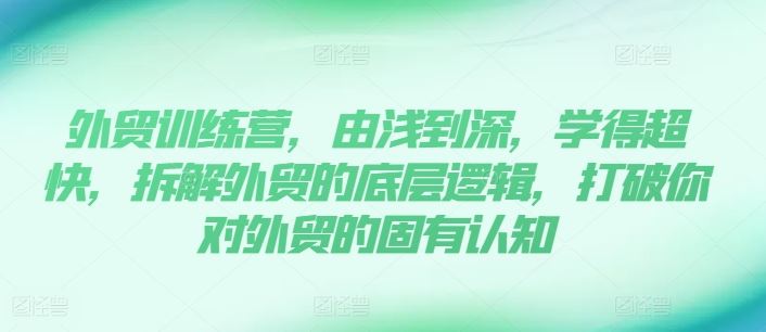 外贸训练营,由浅到深,学得超快,拆解外贸的底层逻辑,打破你对外贸的固有认知-轻创社项目网