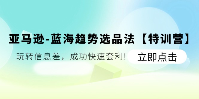 (11591期)亚马逊-蓝海趋势选品法【特训营】:玩转信息差,成功快速套利!-轻创社项目网