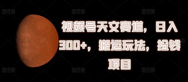 视频号天文赛道,日入300+,搬运玩法,捡钱项目【揭秘】-轻创社项目网