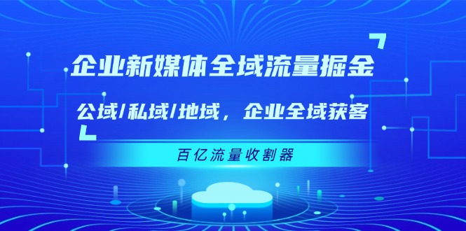 企业新媒体全域流量掘金:公域/私域/地域 企业全域获客 百亿流量收割器-轻创社项目网