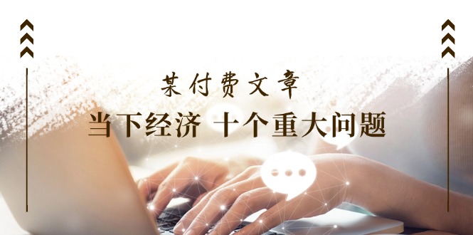 (11707期)某付费文章《当下经济 十个重大问题》覆盖了大家关心的全部经济类话题-轻创社项目网