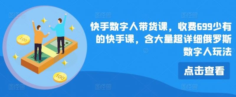 快手数字人带货课,收费699少有的快手课,含大量超详细俄罗斯数字人玩法-轻创社项目网
