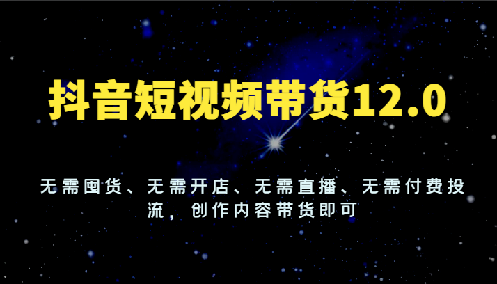 抖音短视频带货12.0,无需囤货、无需开店、无需直播、无需付费投流,创作内容带货即可-轻创社项目网