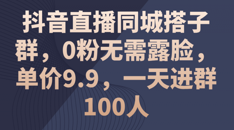 (11502期)抖音直播同城搭子群,0粉无需露脸,单价9.9,一天进群100人-轻创社项目网