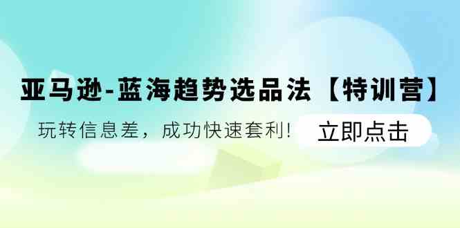 亚马逊蓝海趋势选品法【特训营】:玩转信息差,成功快速套利-轻创社项目网