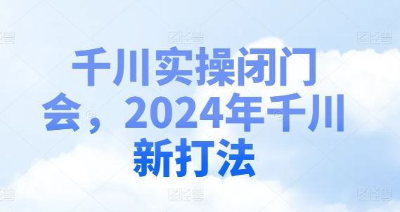 千川实操闭门会,2024年千川新打法-轻创社项目网
