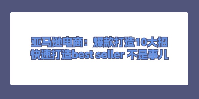 (11431期)亚马逊电商:爆款打造10大招,快速打造best seller 不是事儿-轻创社项目网
