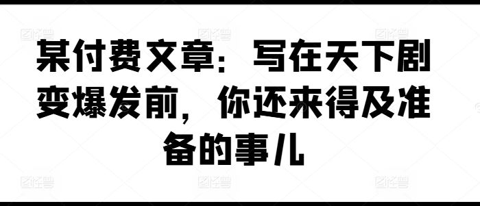 某付费文章:写在天下剧变爆发前,你还来得及准备的事儿-轻创社项目网