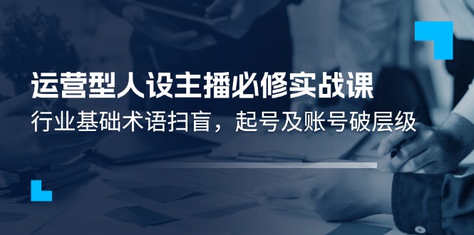 运营型人设主播必修实战课:行业基础术语扫盲,起号及账号破层级-轻创社项目网
