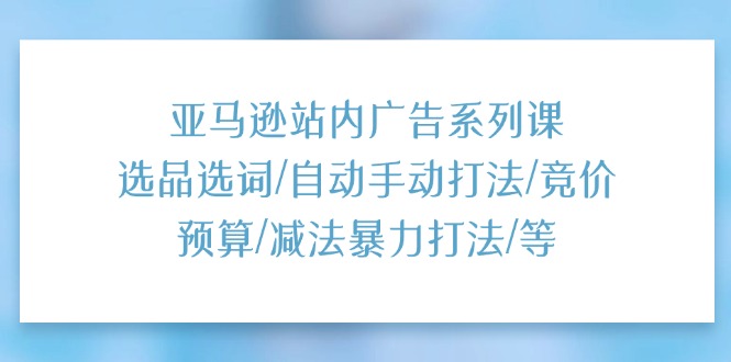 (11429期)亚马逊站内广告系列课:选品选词/自动手动打法/竞价预算/减法暴力打法/等-轻创社项目网