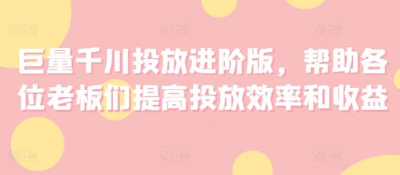 巨量千川投放进阶版,帮助各位老板们提高投放效率和收益-轻创社项目网