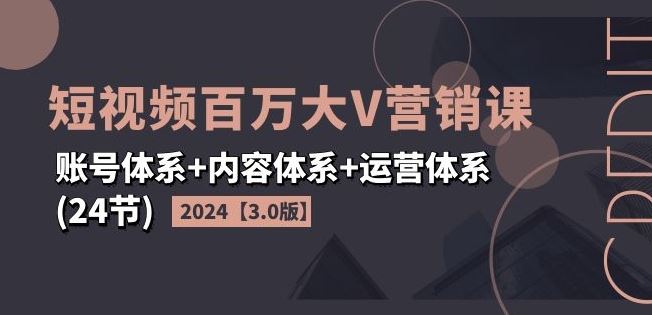 2024短视频百万大V营销课【3.0版】账号体系+内容体系+运营体系(24节)-轻创社项目网