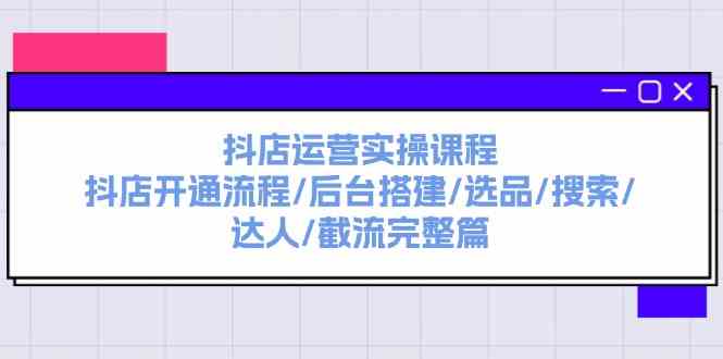 抖店运营实操课程:抖店开通流程/后台搭建/选品/搜索/达人/截流完整篇-轻创社项目网