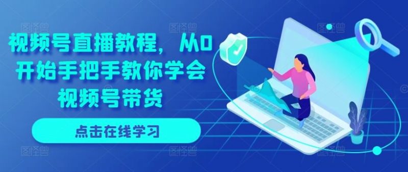 视频号直播教程,从0开始手把手教你学会视频号带货-轻创社项目网