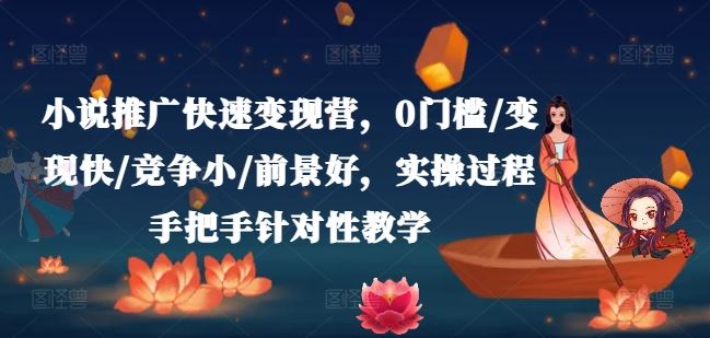 小说推广快速变现营,0门槛/变现快/竞争小/前景好,实操过程手把手针对性教学-轻创社项目网