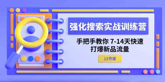 强化搜索实战训练营,手把手教你7-14天快速打爆新品流量(13节课)-轻创社项目网