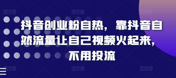 抖音创业粉自热,靠抖音自然流量让自己视频火起来,不用投流-轻创社项目网