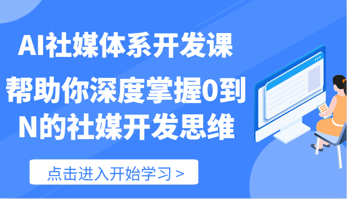 AI社媒体系开发课-帮助你深度掌握0到N的社媒开发思维(89节)-轻创社项目网