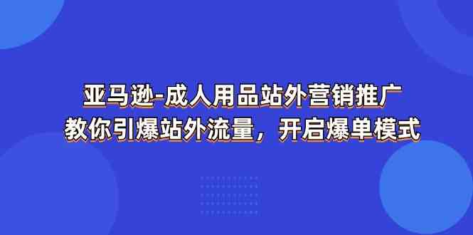 亚马逊成人用品站外营销推广,教你引爆站外流量,开启爆单模式-轻创社项目网