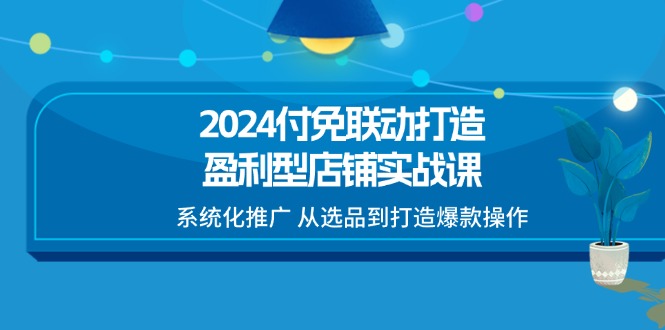 (11458期)2024付免联动-打造盈利型店铺实战课,系统化推广 从选品到打造爆款操作-轻创社项目网