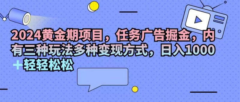 (11871期)2024黄金期项目,任务广告掘金,内有三种玩法多种变现方式,日入1000+…-轻创社项目网