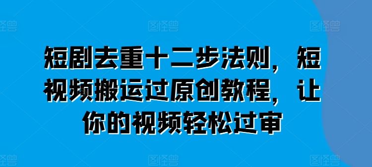 短剧去重十二步法则,短视频搬运过原创教程,让你的视频轻松过审-轻创社项目网